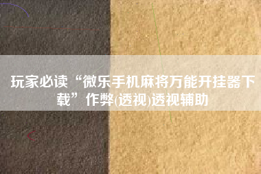 玩家必读“微乐手机麻将万能开挂器下载”作弊(透视)透视辅助