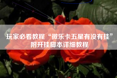 玩家必看教程“微乐卡五星有没有挂	”附开挂脚本详细教程