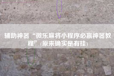 辅助神器“微乐麻将小程序必赢神器教程”(原来确实是有挂)