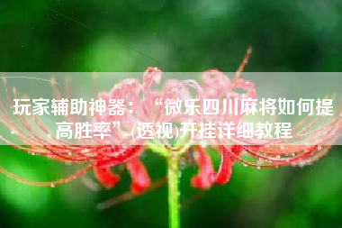 玩家辅助神器：“微乐四川麻将如何提高胜率	”(透视)开挂详细教程