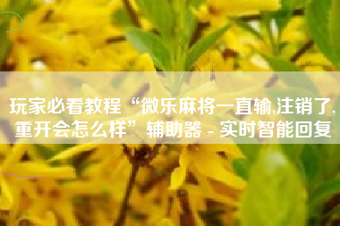 玩家必看教程“微乐麻将一直输,注销了,重开会怎么样”辅助器 - 实时智能回复