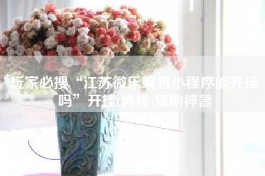 玩家必搜“江苏微乐麻将小程序能开挂吗”开挂(透视)辅助神器