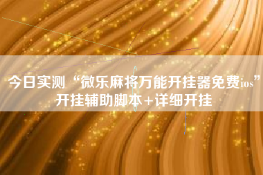 今日实测“微乐麻将万能开挂器免费ios	”开挂辅助脚本+详细开挂