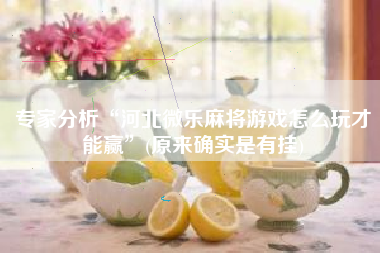 专家分析“河北微乐麻将游戏怎么玩才能赢”(原来确实是有挂)