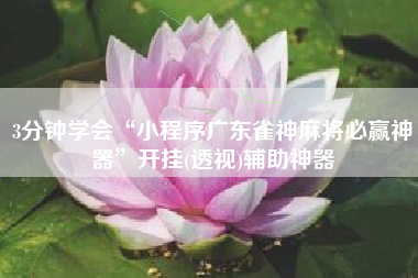 3分钟学会“小程序广东雀神麻将必赢神器	”开挂(透视)辅助神器