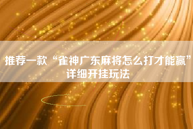 推荐一款“雀神广东麻将怎么打才能赢	”详细开挂玩法