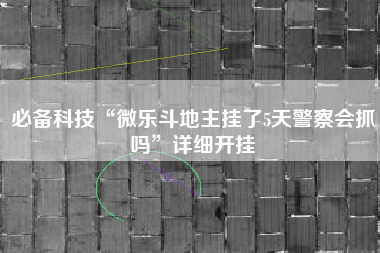 必备科技“微乐斗地主挂了5天警察会抓吗	”详细开挂