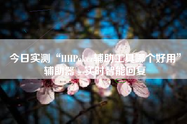 今日实测“HHPoker辅助工具哪个好用	”辅助器 - 实时智能回复