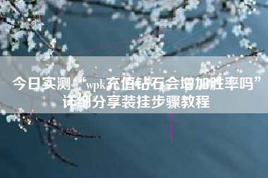 今日实测“wpk充值钻石会增加胜率吗”详细分享装挂步骤教程