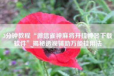 3分钟教程“微信雀神麻将开挂神器下载软件”揭秘透视辅助万能挂用法