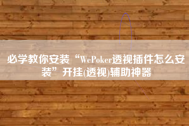 必学教你安装“WePoker透视插件怎么安装”开挂(透视)辅助神器