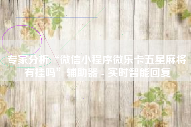 专家分析“微信小程序微乐卡五星麻将有挂吗”辅助器 - 实时智能回复