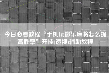 今日必看教程“手机玩微乐麻将怎么提高胜率”开挂(透视)辅助教程