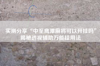 实测分享“中至鹰潭麻将可以开挂吗”揭秘透视辅助万能挂用法