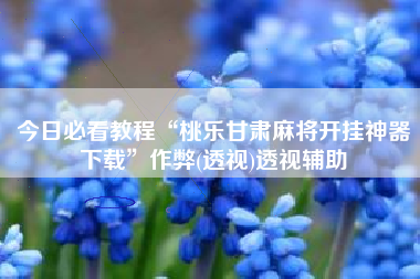 今日必看教程“桃乐甘肃麻将开挂神器下载	”作弊(透视)透视辅助