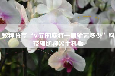 教程分享“50元的麻将一局输赢多少”科技辅助神器手机版