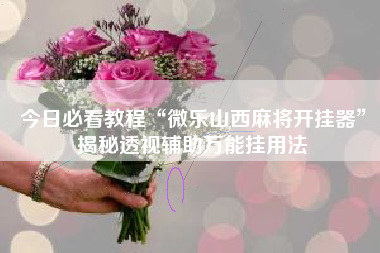 今日必看教程“微乐山西麻将开挂器”揭秘透视辅助万能挂用法