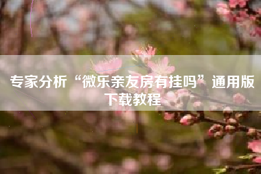 专家分析“微乐亲友房有挂吗	”通用版下载教程