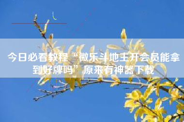 今日必看教程“微乐斗地主开会员能拿到好牌吗”原来有神器下载