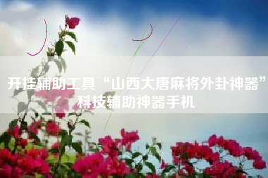 开挂辅助工具“山西大唐麻将外卦神器”科技辅助神器手机