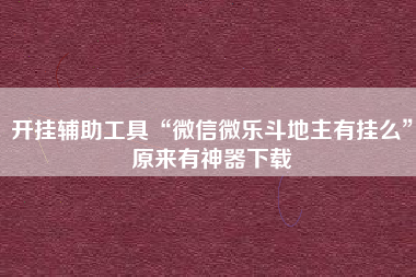 开挂辅助工具“微信微乐斗地主有挂么”原来有神器下载