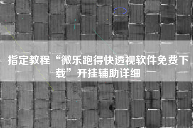 指定教程“微乐跑得快透视软件免费下载”开挂辅助详细