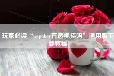 玩家必读“wepoker有透视挂吗	”通用版下载教程