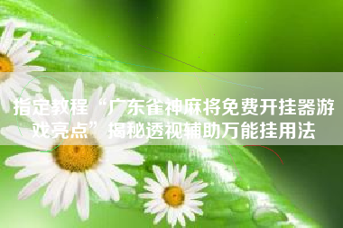 指定教程“广东雀神麻将免费开挂器游戏亮点”揭秘透视辅助万能挂用法