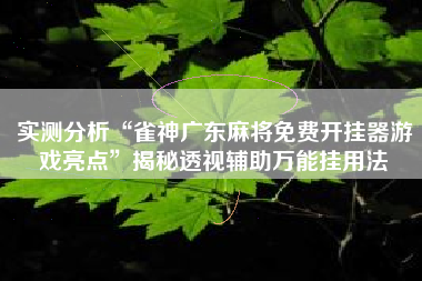 实测分析“雀神广东麻将免费开挂器游戏亮点”揭秘透视辅助万能挂用法