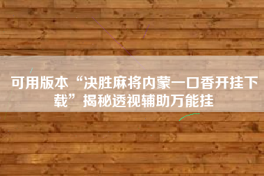 可用版本“决胜麻将内蒙一口香开挂下载”揭秘透视辅助万能挂