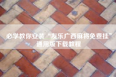 必学教你安装“友乐广西麻将免费挂”通用版下载教程