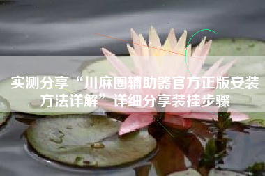 实测分享“川麻圈辅助器官方正版安装方法详解	”详细分享装挂步骤