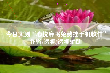 今日实测“心悦麻将免费挂手机软件”作弊(透视)透视辅助