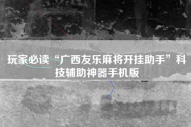 玩家必读“广西友乐麻将开挂助手	”科技辅助神器手机版