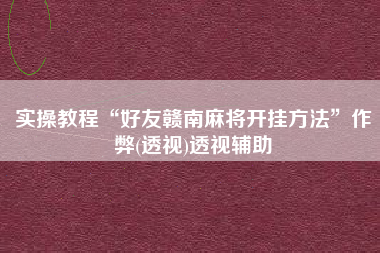 实操教程“好友赣南麻将开挂方法”作弊(透视)透视辅助
