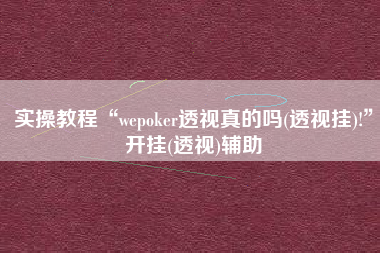 实操教程“wepoker透视真的吗(透视挂)!”开挂(透视)辅助