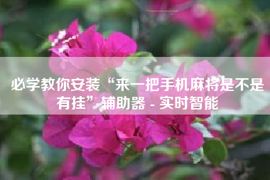 必学教你安装“来一把手机麻将是不是有挂”辅助器 - 实时智能