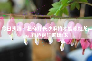 今日实测“怎样打长沙麻将才能赢红龙poker有透视辅助挂(太