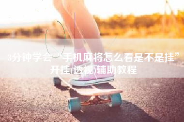 3分钟学会“手机麻将怎么看是不是挂”开挂(透视)辅助教程