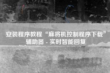 安装程序教程“麻将机控制程序下载	”辅助器 - 实时智能回复