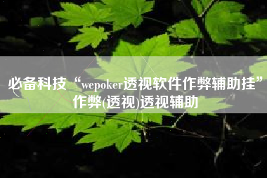必备科技“wepoker透视软件作弊辅助挂”作弊(透视)透视辅助