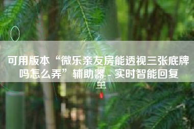 可用版本“微乐亲友房能透视三张底牌吗怎么弄”辅助器 - 实时智能回复