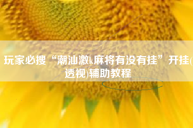 玩家必搜“潮汕激k麻将有没有挂	”开挂(透视)辅助教程