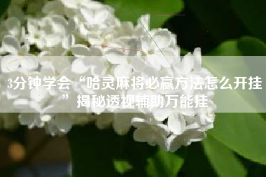 3分钟学会“哈灵麻将必赢方法怎么开挂	”揭秘透视辅助万能挂