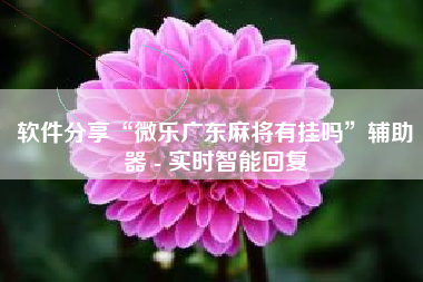 软件分享“微乐广东麻将有挂吗	”辅助器 - 实时智能回复