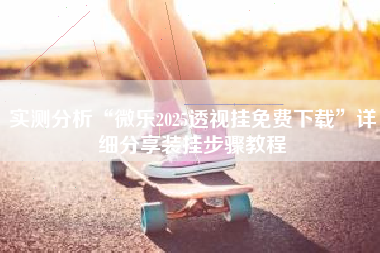 实测分析“微乐2025透视挂免费下载”详细分享装挂步骤教程