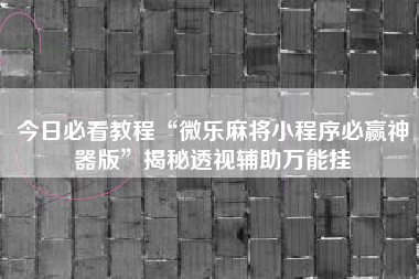 今日必看教程“微乐麻将小程序必赢神器版	”揭秘透视辅助万能挂
