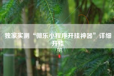 独家实测“微乐小程序开挂神器	”详细开挂