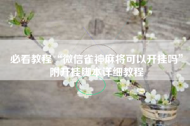 必看教程“微信雀神麻将可以开挂吗”附开挂脚本详细教程