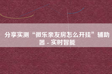 分享实测“微乐亲友房怎么开挂	”辅助器 - 实时智能